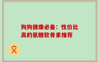 狗狗健康必备：性价比高的氨糖软骨素推荐