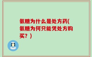 氨糖为什么是处方药(氨糖为何只能凭处方购买？)