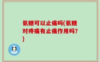 氨糖可以止痛吗(氨糖对疼痛有止痛作用吗？)
