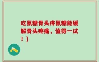 吃氨糖骨头疼氨糖能缓解骨头疼痛，值得一试！)