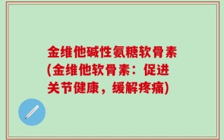 金维他碱性氨糖软骨素(金维他软骨素：促进关节健康，缓解疼痛)