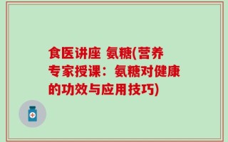 食医讲座 氨糖(营养专家授课：氨糖对健康的功效与应用技巧)