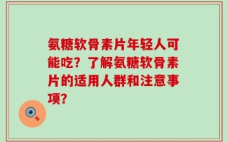 氨糖软骨素片年轻人可能吃？了解氨糖软骨素片的适用人群和注意事项？