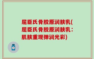 屈臣氏骨胶原润肤乳(屈臣氏骨胶原润肤乳：肌肤重现弹润光彩)