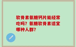 软骨素氨糖钙片能经常吃吗？氨糖软骨素适宜哪种人群？