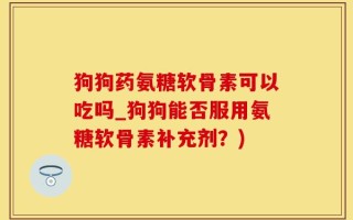 狗狗药氨糖软骨素可以吃吗_狗狗能否服用氨糖软骨素补充剂？)
