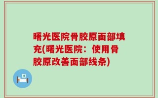 曙光医院骨胶原面部填充(曙光医院：使用骨胶原改善面部线条)