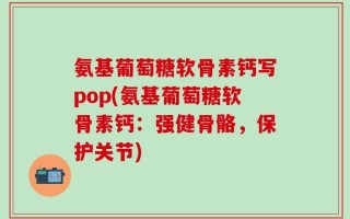 氨基葡萄糖软骨素钙写pop(氨基葡萄糖软骨素钙：强健骨骼，保护关节)