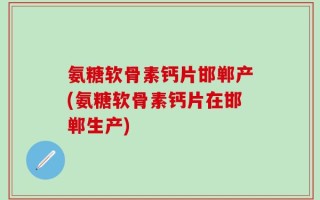 氨糖软骨素钙片邯郸产(氨糖软骨素钙片在邯郸生产)