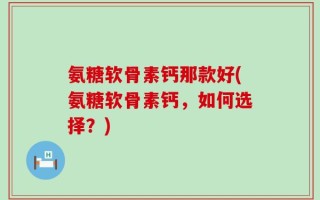 氨糖软骨素钙那款好(氨糖软骨素钙，如何选择？)