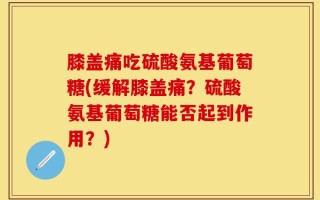 膝盖痛吃硫酸氨基葡萄糖(缓解膝盖痛？硫酸氨基葡萄糖能否起到作用？)