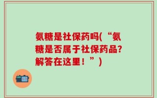 氨糖是社保药吗(“氨糖是否属于社保药品？解答在这里！”)