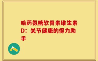 哈药氨糖软骨素维生素D：关节健康的得力助手