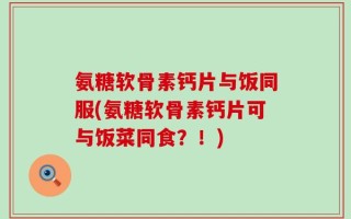 氨糖软骨素钙片与饭同服(氨糖软骨素钙片可与饭菜同食？！)