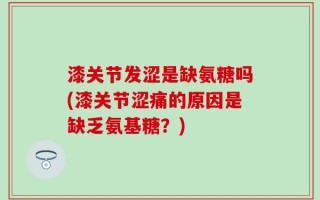 漆关节发涩是缺氨糖吗(漆关节涩痛的原因是缺乏氨基糖？)
