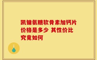 凯镛氨糖软骨素加钙片价格是多少 其性价比究竟如何