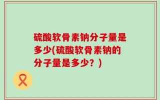 硫酸软骨素钠分子量是多少(硫酸软骨素钠的分子量是多少？)