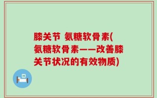 膝关节 氨糖软骨素(氨糖软骨素——改善膝关节状况的有效物质)