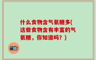 什么食物含气氨糖多(这些食物含有丰富的气氨糖，你知道吗？)