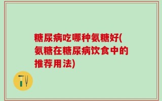糖尿病吃哪种氨糖好(氨糖在糖尿病饮食中的推荐用法)