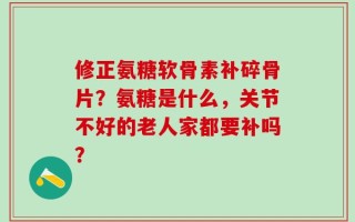 修正氨糖软骨素补碎骨片？氨糖是什么，关节不好的老人家都要补吗？