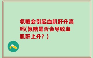 氨糖会引起血肌酐升高吗(氨糖是否会导致血肌酐上升？)