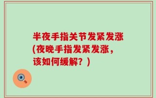 半夜手指关节发紧发涨(夜晚手指发紧发涨，该如何缓解？)