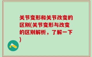 关节变形和关节改变的区别(关节变形与改变的区别解析，了解一下)