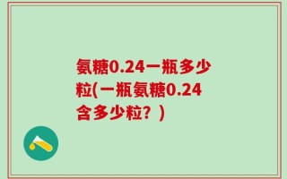 氨糖0.24一瓶多少粒(一瓶氨糖0.24含多少粒？)
