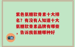 紫色氨糖软骨素十大排名？有没有人知道十大氨糖软骨素品牌有哪些，告诉我氨糖哪种好