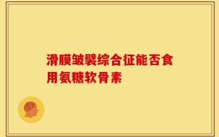 滑膜皱襞综合征能否食用氨糖软骨素