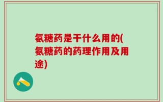 氨糖药是干什么用的(氨糖药的药理作用及用途)
