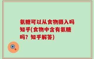 氨糖可以从食物摄入吗知乎(食物中含有氨糖吗？知乎解答)