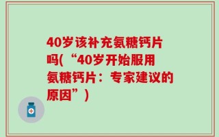 40岁该补充氨糖钙片吗(“40岁开始服用氨糖钙片：专家建议的原因”)