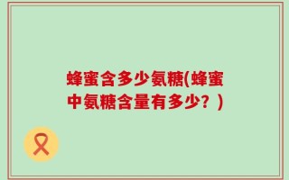蜂蜜含多少氨糖(蜂蜜中氨糖含量有多少？)