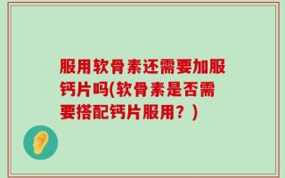 服用软骨素还需要加服钙片吗(软骨素是否需要搭配钙片服用？)