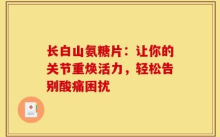长白山氨糖片：让你的关节重焕活力，轻松告别酸痛困扰