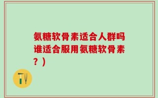 氨糖软骨素适合人群吗谁适合服用氨糖软骨素？)