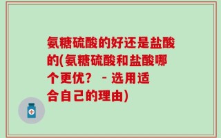 氨糖硫酸的好还是盐酸的(氨糖硫酸和盐酸哪个更优？ - 选用适合自己的理由)