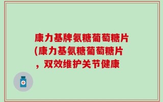 康力基牌氨糖葡萄糖片(康力基氨糖葡萄糖片，双效维护关节健康