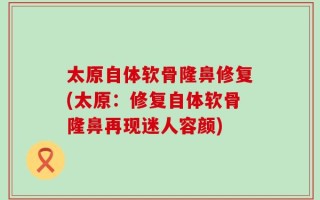 太原自体软骨隆鼻修复(太原：修复自体软骨隆鼻再现迷人容颜)