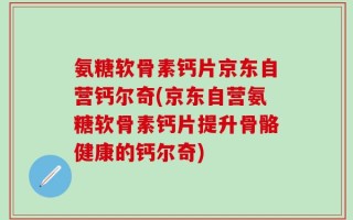 氨糖软骨素钙片京东自营钙尔奇(京东自营氨糖软骨素钙片提升骨骼健康的钙尔奇)