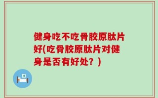 健身吃不吃骨胶原肽片好(吃骨胶原肽片对健身是否有好处？)
