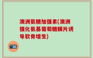 澳洲氨糖加强素(澳洲强化氨基葡萄糖膜片诱导软骨增生)