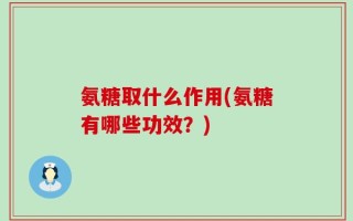 氨糖取什么作用(氨糖有哪些功效？)
