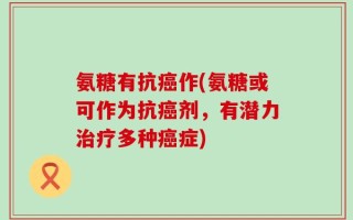 氨糖有抗癌作(氨糖或可作为抗癌剂，有潜力治疗多种癌症)