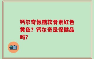 钙尔奇氨糖软骨素红色黄色？钙尔奇是保健品吗？