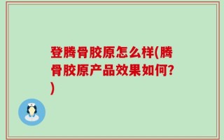 登腾骨胶原怎么样(腾骨胶原产品效果如何？)
