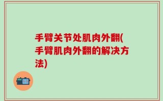 手臂关节处肌肉外翻(手臂肌肉外翻的解决方法)