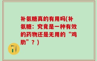 补氨糖真的有用吗(补氨糖：究竟是一种有效的药物还是无用的“鸡肋”？)